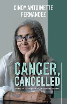Cancer, Cancelled: Taking on 4th stage cancer, and coming out alive. by Fernandez, Cindy Antoinette