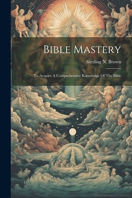 Bible Mastery; To Acquire A Comprehensive Knowledge Of The Bible by Brown, Sterling N. (Sterling Nelson)