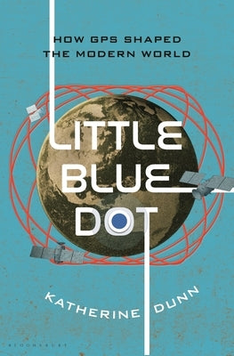 Little Blue Dot: How GPS Shaped the Modern World by Dunn, Katherine