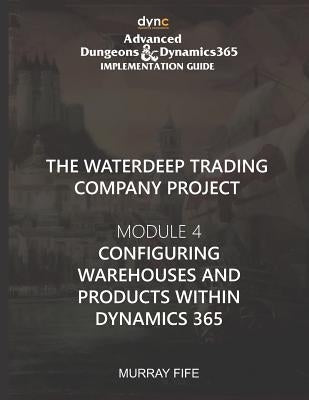 Configuring Warehouses and Products within Dynamics 365: Advanced Dungeons and Dynamics 365 Implementation Guide Module 4 by Fife, Murray