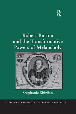 Robert Burton and the Transformative Powers of Melancholy by Shirilan, Stephanie