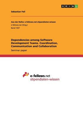 Dependencies among Software Development Teams. Coordination, Communication and Collaboration by Feil, Sebastian