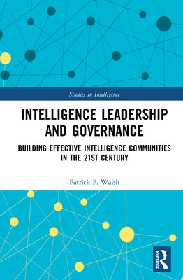 Intelligence Leadership and Governance: Building Effective Intelligence Communities in the 21st Century by Walsh, Patrick F.