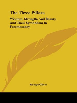 The Three Pillars: Wisdom, Strength, and Beauty and Their Symbolism in Freemasonry by Oliver, George