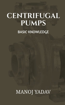 Centrifugal Pumps: Basic Knowledge by Yadav, Manoj