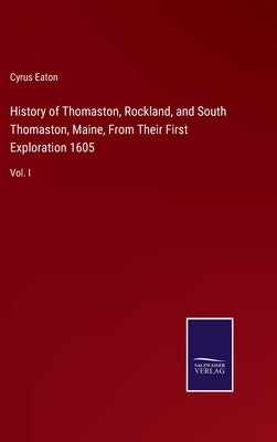 History of Thomaston, Rockland, and South Thomaston, Maine, From Their First Exploration 1605: Vol. I by Eaton, Cyrus