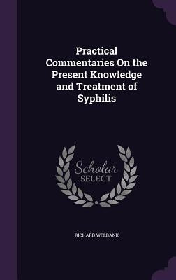Practical Commentaries On the Present Knowledge and Treatment of Syphilis by Welbank, Richard