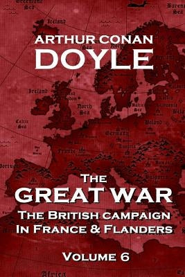 The British Campaign in France and Flanders - Volume 6: The Great War By Arthur Conan Doyle by Doyle, Arthur Conan