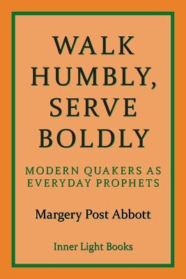 Walk Humbly, Serve Boldly: Modern Quakers as Everyday Prophets by Abbott, Margery Post