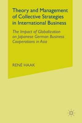 Theory and Management of Collective Strategies in International Business: The Impact of Globalization on Japanese German Business Cooperations in Asia by Haak, R.