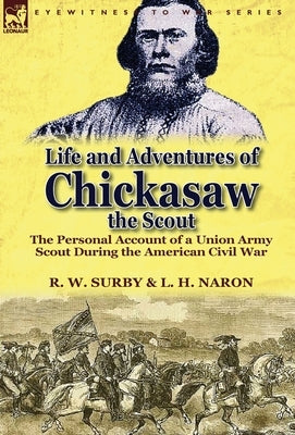 Life and Adventures of Chickasaw, the Scout: The Personal Account of a Union Army Scout During the American Civil War by Surby, R. W.