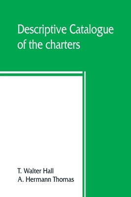 Descriptive catalogue of the charters, rolls, deeds, pedigrees, pamphlets, newspapers, monumental inscriptions, maps, and miscellaneous papers forming by Walter Hall, T.