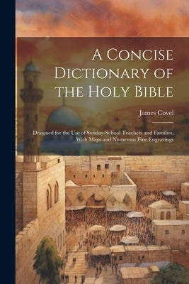A Concise Dictionary of the Holy Bible: Designed for the Use of Sunday-School Teachers and Families, With Maps and Numerous Fine Engravings by Covel, James