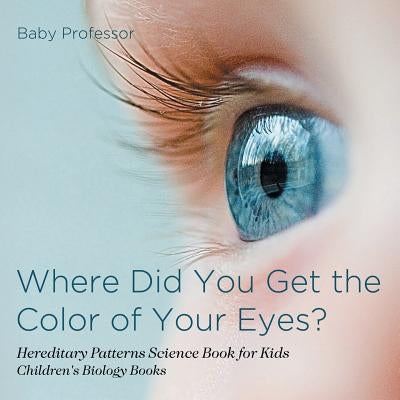 Where Did You Get the Color of Your Eyes? - Hereditary Patterns Science Book for Kids Children's Biology Books by Baby Professor
