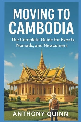 Moving to Cambodia - The Complete Guide for Expats, Nomads, and Newcomers by Quinn, Anthony