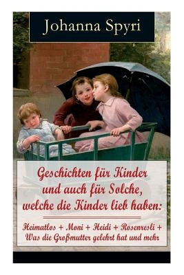 Geschichten für Kinder und auch für Solche, welche die Kinder lieb haben: Heimatlos + Moni + Heidi + Rosenresli + Was die Großmutter gelehrt hat und m by Spyri, Johanna