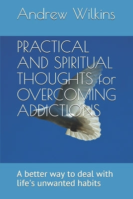 PRACTICAL AND SPIRITUAL THOUGHTS for OVERCOMING ADDICTIONS: A better way to deal with life's unwanted habits by Wilkins, Andrew