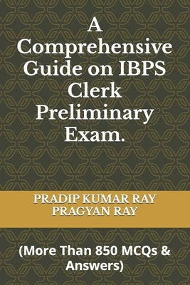 A Comprehensive Guide on IBPS Clerk Preliminary Exam: (More Than 850 MCQ & Answers) by Ray, Pragyan
