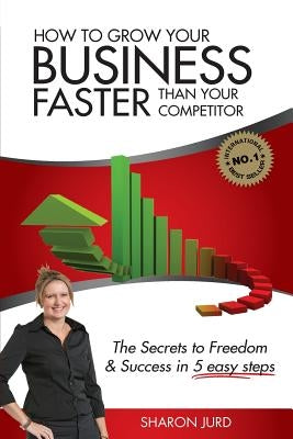 How to Grow Your Business Faster Than Your Competitor: The Secrets to Freedom & Success in 5 Easy Steps by Jurd, Sharon