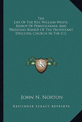 The Life of the REV. William White, Bishop of Pennsylvania, and Presiding Bishop of the Protestant Episcopal Church in the U.S. by Norton, John N.
