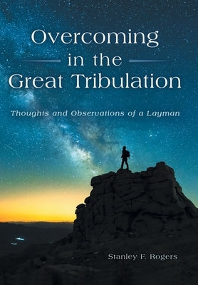 Overcoming in the Great Tribulation: Thoughts and Observations of a Layman by Rogers, Stanley F.