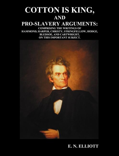 Cotton is King, and Pro-Slavery Arguments: Comprising The Writings of Hammond, Harper, Christy, Stringfellow, Hodge, Bledsoe, and Cartwright, on this by Elliott, E. N.