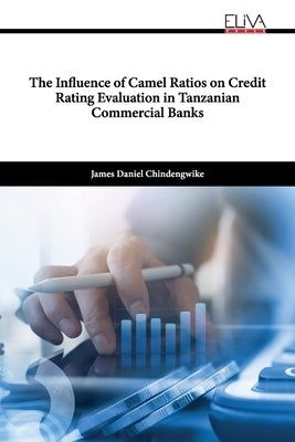 The Influence of Camel Ratios on Credit Rating Evaluation in Tanzanian Commercial Banks by Chindengwike, James Daniel