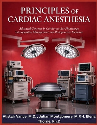 Principles of Cardiac Anesthesia: Advanced Concepts in Cardiovascular Physiology, intraoperative Management, and Perioperative Medicine by Montgomery M. P. H., Julian