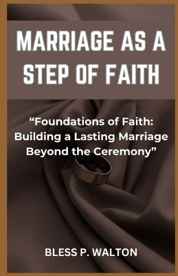 Marriage as a Step of Faith: "Foundations of Faith: Building a Lasting Marriage Beyond the Ceremony" by Walton, Bless P.