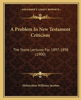 A Problem In New Testament Criticism: The Stone Lectures For 1897-1898 (1900) by Jacobus, Melancthon Williams