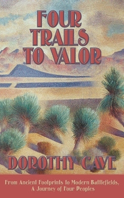 Four Trails to Valor: From Ancient Footprints to Modern Battlefields, A Journey of Four Peoples by Cave, Dorothy