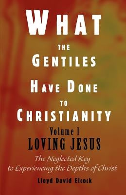 What the Gentiles Have Done to Christianity: Volume I Loving Jesus by Elcock, Lloyd David