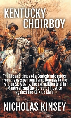 Kentucky Choirboy: The life and times of a Confederate raider from his escape from Camp Douglas to the raid on St. Albans, the extradition trial in Mo by Kinsey, Nicholas