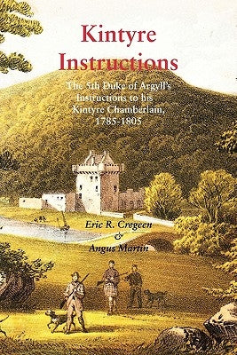 Kintyre Instructions: The 5th Duke of Argyll's Instructions to His Kintyre Chamberlain, 1785-1805 by Cregeen, Eric R.