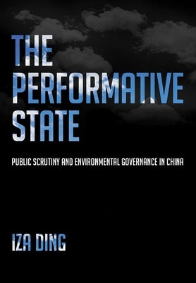 The Performative State: Public Scrutiny and Environmental Governance in China by Ding, Iza