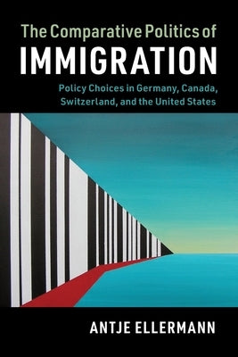 The Comparative Politics of Immigration: Policy Choices in Germany, Canada, Switzerland, and the United States by Ellermann, Antje