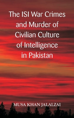 The ISI War Crimes and Murder of Civilian Culture of Intelligence in Pakistan by Jalalzai, Musa Khan