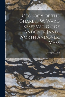 Geology of the Charles W. Ward Reservation of Andover [and] North Andover, Mass by Zink, George E.