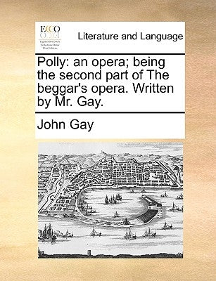Polly: An Opera; Being the Second Part of the Beggar's Opera. Written by Mr. Gay. by Gay, John