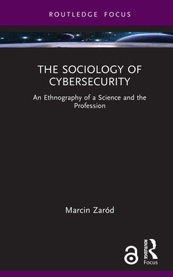 The Sociology of Cybersecurity: An Ethnography of a Science and the Profession by Zaród, Marcin