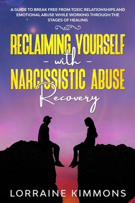 A Guide To Break Free From Toxic Relationships And Emotional Abuse While Working Through The Stages of Healing Reclaiming Yourself With Narcissistic A by Kimmons, Lorraine
