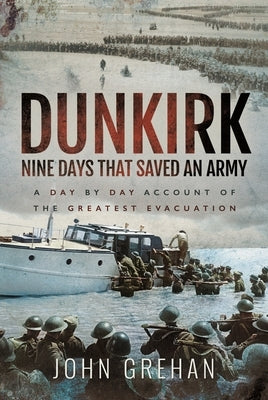 Dunkirk Nine Days That Saved an Army: A Day by Day Account of the Greatest Evacuation by Grehan, John