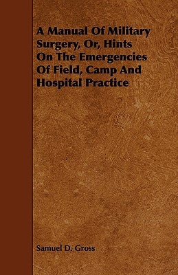 A Manual Of Military Surgery, Or, Hints On The Emergencies Of Field, Camp And Hospital Practice by Gross, Samuel D.