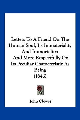 Letters To A Friend On The Human Soul, Its Immateriality And Immortality: And More Respectfully On Its Peculiar Characteristic As Being (1846) by Clowes, John