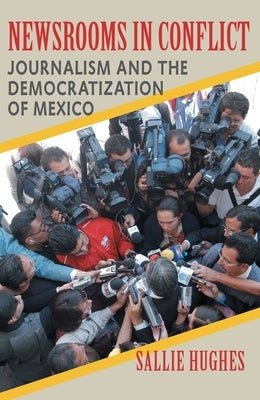 Newsrooms in Conflict: Journalism and the Democratization of Mexico by Hughes, Sallie