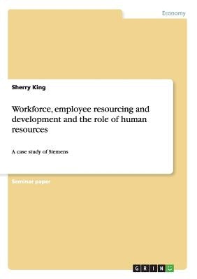 Workforce, employee resourcing and development and the role of human resources: A case study of Siemens by King, Sherry