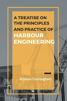 A Treatise on the Principles and Practice of Harbour Engineering by Cunningham, Brysson