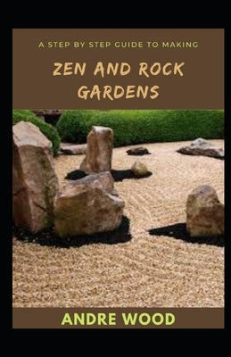 A Step By Step Guide To Making Zen And Rock Gardens by Wood, Andre