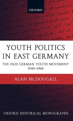 Youth Politics in East Germany: The Free German Youth Movement 1946-1968 by McDougall, Alan