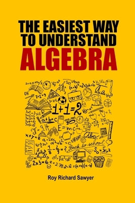 The Easiest Way to Understand Algebra: Algebra equations with answers and solutions by Sawyer, Roy Richard
